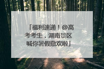 福利速递！@高考考生，湖南景区喊你暑假撒欢啦