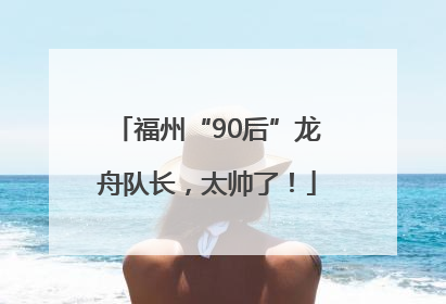 福州“90后”龙舟队长，太帅了！