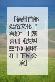 福州首部婚俗文化“喜娘”主题喜剧《虎纠囍事》即将在上下杭公演