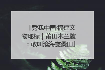 秀我中国·福建文物地标｜莆田木兰陂：敢叫沧海变桑田