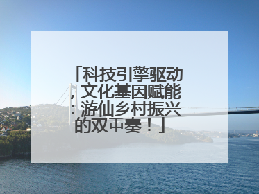 科技引擎驱动，文化基因赋能：游仙乡村振兴的双重奏！