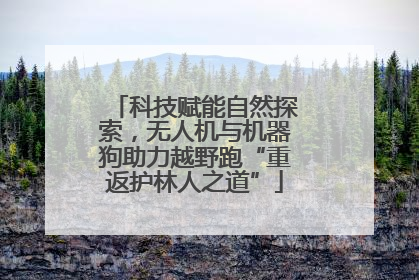 科技赋能自然探索，无人机与机器狗助力越野跑“重返护林人之道”