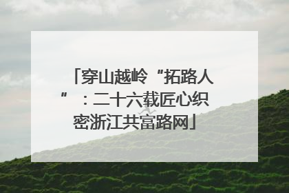 穿山越岭“拓路人”：二十六载匠心织密浙江共富路网