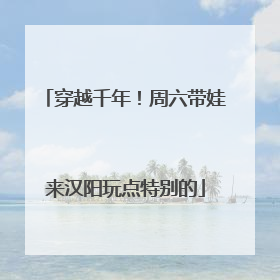 穿越千年！周六带娃来汉阳玩点特别的
