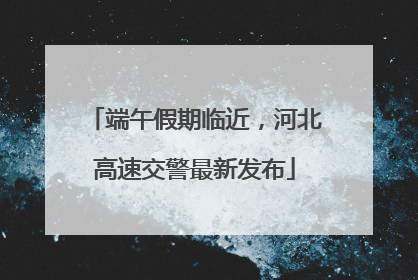 端午假期临近，河北高速交警最新发布