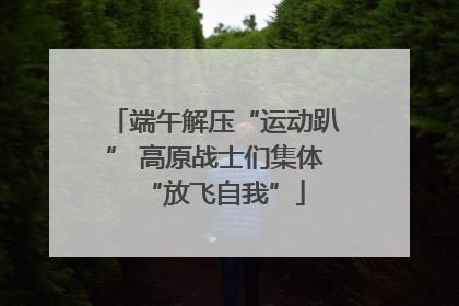 端午解压“运动趴” 高原战士们集体“放飞自我”
