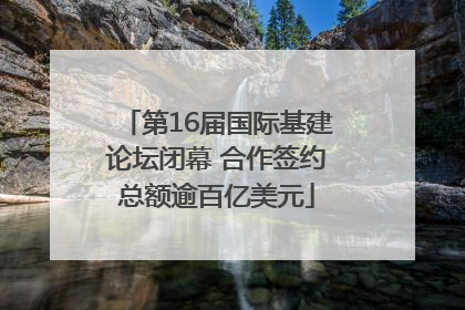 第16届国际基建论坛闭幕 合作签约总额逾百亿美元