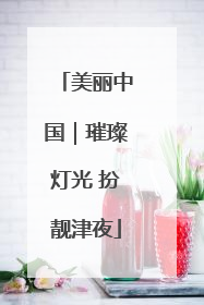 美丽中国｜璀璨灯光 扮靓津夜