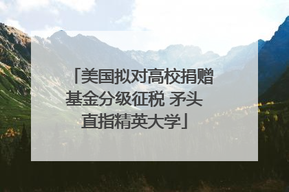 美国拟对高校捐赠基金分级征税 矛头直指精英大学
