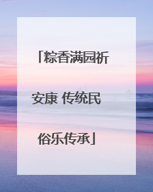 粽香满园祈安康 传统民俗乐传承