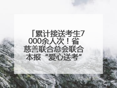 累计接送考生7000余人次！省慈善联合总会联合本报“爱心送考”完美收官