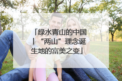 绿水青山的中国丨“两山”理念诞生地的富美之变