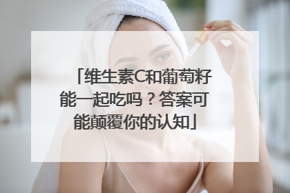 维生素C和葡萄籽能一起吃吗？答案可能颠覆你的认知