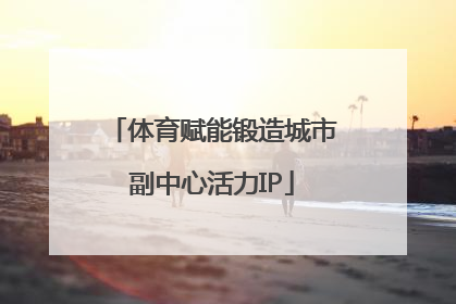 体育赋能锻造城市副中心活力IP