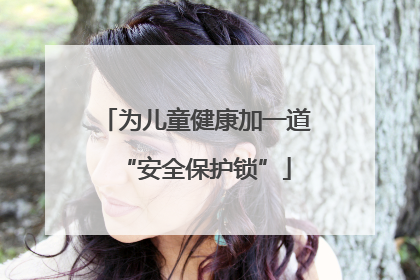 为儿童健康加一道“安全保护锁”