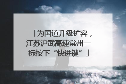 为国道升级扩容，江苏沪武高速常州一标按下“快进键”