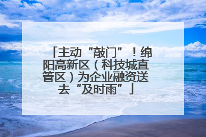 主动“敲门”！绵阳高新区（科技城直管区）为企业融资送去“及时雨”