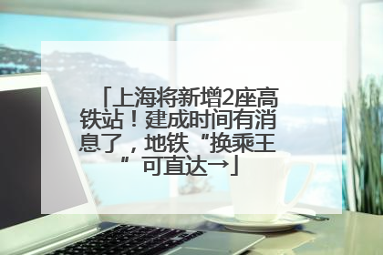 上海将新增2座高铁站！建成时间有消息了，地铁“换乘王”可直达→