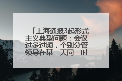 上海通报3起形式主义典型问题：会议过多过频，个别分管领导在某一天同一时段需参加3个会议