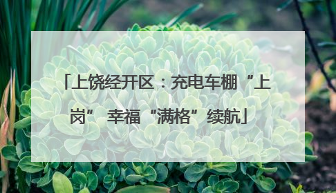 上饶经开区：充电车棚“上岗” 幸福“满格”续航