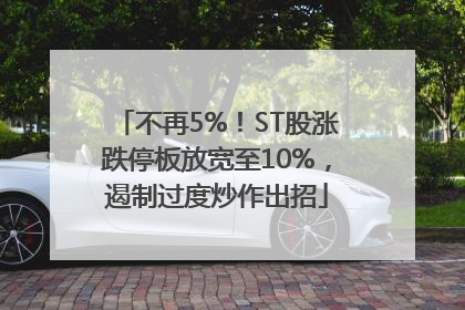 不再5%！ST股涨跌停板放宽至10%，遏制过度炒作出招