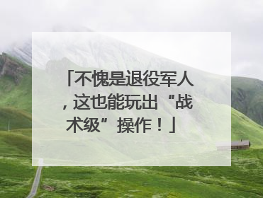 不愧是退役军人，这也能玩出“战术级”操作！