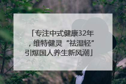 专注中式健康32年，维特健灵“祛湿轻”引爆国人养生新风潮