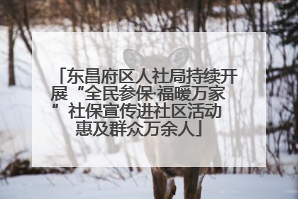 东昌府区人社局持续开展“全民参保·福暖万家”社保宣传进社区活动 惠及群众万余人