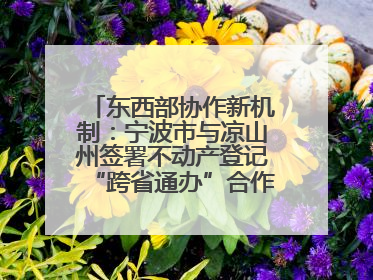 东西部协作新机制：宁波市与凉山州签署不动产登记“跨省通办”合作框架协议