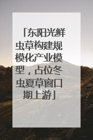 东阳光鲜虫草构建规模化产业模型，占位冬虫夏草窗口期上游