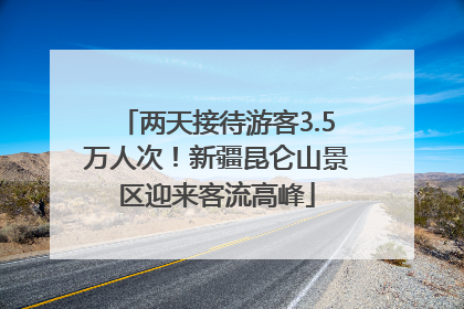 两天接待游客3.5万人次！新疆昆仑山景区迎来客流高峰