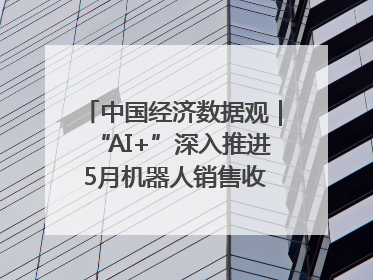中国经济数据观｜“AI+”深入推进 5月机器人销售收入快速增长