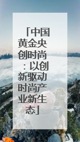 中国黄金央创时尚：以创新驱动时尚产业新生态