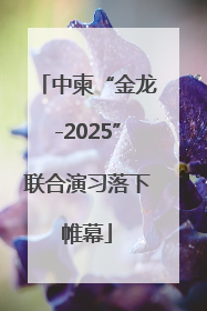 中柬“金龙-2025”联合演习落下帷幕