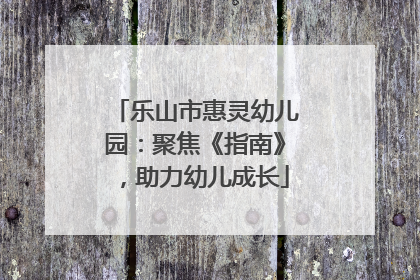乐山市惠灵幼儿园：聚焦《指南》，助力幼儿成长