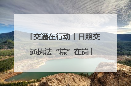 交通在行动丨日照交通执法“粽”在岗