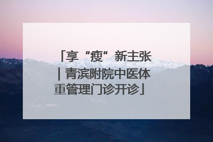 享“瘦”新主张｜青滨附院中医体重管理门诊开诊