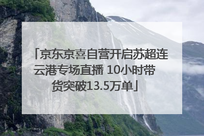 京东京喜自营开启苏超连云港专场直播 10小时带货突破13.5万单