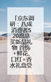 京东调研：八成消费者520愿意买新品礼物 首饰+鲜花、口红+香水礼盒受关注