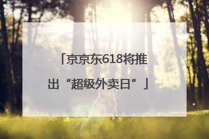 京京东618将推出“超级外卖日”
