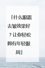 什么眼霜去皱效果好？让你轻松拥有年轻眼周