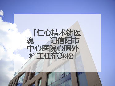 仁心精术铸医魂——记信阳市中心医院心胸外科主任范逸松