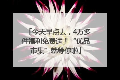 今天早点去，4万多件福利免费送！“优品市集”就等你啦