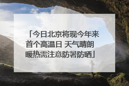 今日北京将现今年来首个高温日 天气晴朗暖热需注意防暑防晒