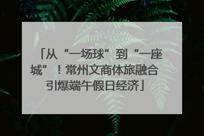 从“一场球”到“一座城”！常州文商体旅融合引爆端午假日经济