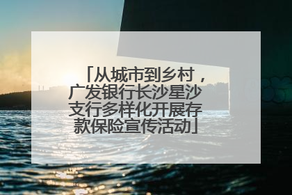 从城市到乡村，广发银行长沙星沙支行多样化开展存款保险宣传活动