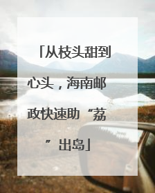 从枝头甜到心头，海南邮政快速助“荔”出岛