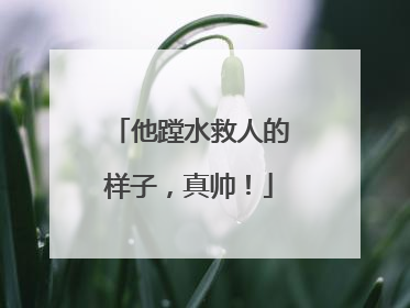 他蹚水救人的样子，真帅！