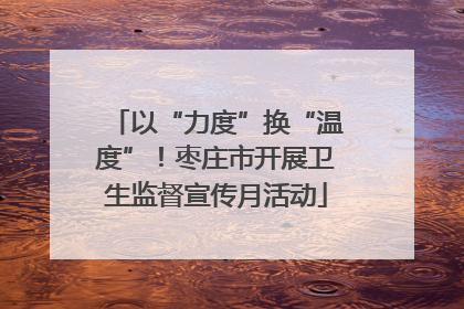 以“力度”换“温度”！枣庄市开展卫生监督宣传月活动