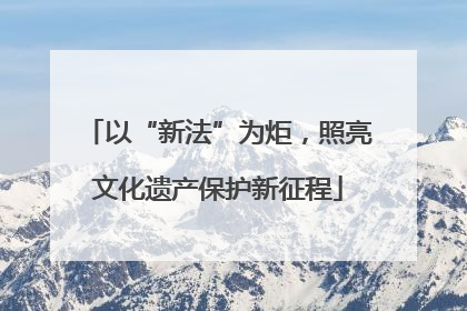 以“新法”为炬，照亮文化遗产保护新征程